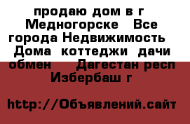 продаю дом в г. Медногорске - Все города Недвижимость » Дома, коттеджи, дачи обмен   . Дагестан респ.,Избербаш г.